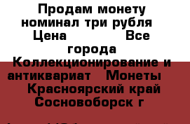 Продам монету номинал три рубля › Цена ­ 10 000 - Все города Коллекционирование и антиквариат » Монеты   . Красноярский край,Сосновоборск г.